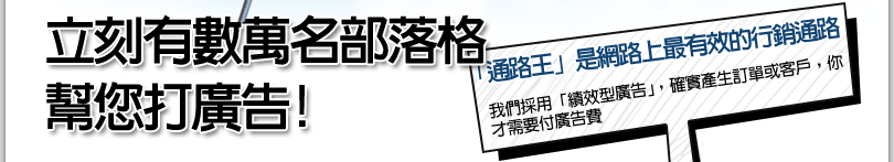 立刻有數萬名部落格幫您打廣告!
			
			「通路王」是網路上最有效的行銷通路
			我們採用「績效型廣告」,確實產生訂單或客戶，你
才需要付廣告費