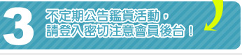 3.不定期公告鑑貨活動，請登入密切注意會員後台！