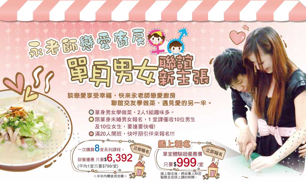 永老師戀愛廚房 單身男女聯誼新主張,談戀愛享受幸福，快來永老師戀愛廚房，聯誼交友學做菜，遇見愛的另一半。＊單身男女學做菜，2人1組趣味多。※限單身未婚男女報名，1 堂課僅收10位男生及10位女生，要搶要快喔!※ 滿20人開班，快呼朋引伴來報名!!!※ 單堂體驗超優惠價，只要 $999 /堂